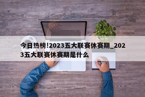 今日热榜!2023五大联赛休赛期_2023五大联赛休赛期是什么