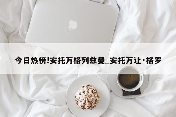 今日热榜!安托万格列兹曼_安托万让·格罗