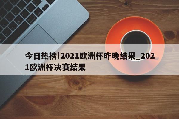 今日热榜!2021欧洲杯昨晚结果_2021欧洲杯决赛结果