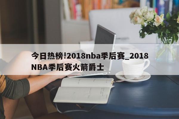 今日热榜!2018nba季后赛_2018NBA季后赛火箭爵士