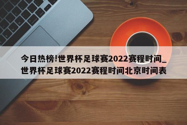 今日热榜!世界杯足球赛2022赛程时间_世界杯足球赛2022赛程时间北京时间表