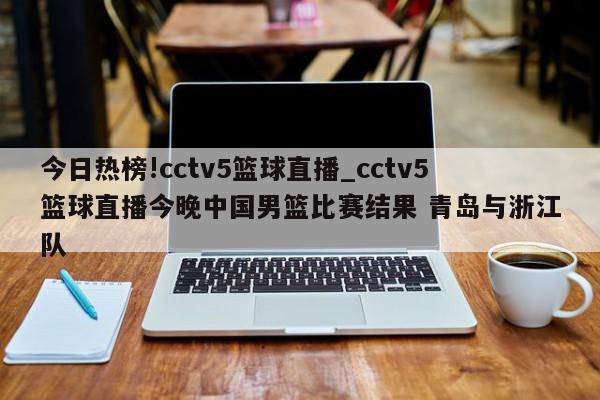 今日热榜!cctv5篮球直播_cctv5篮球直播今晚中国男篮比赛结果 青岛与浙江队