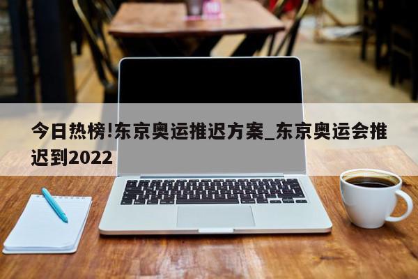 今日热榜!东京奥运推迟方案_东京奥运会推迟到2022