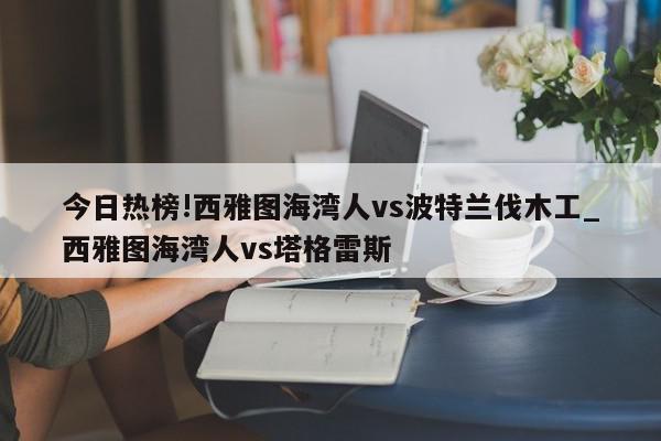 今日热榜!西雅图海湾人vs波特兰伐木工_西雅图海湾人vs塔格雷斯