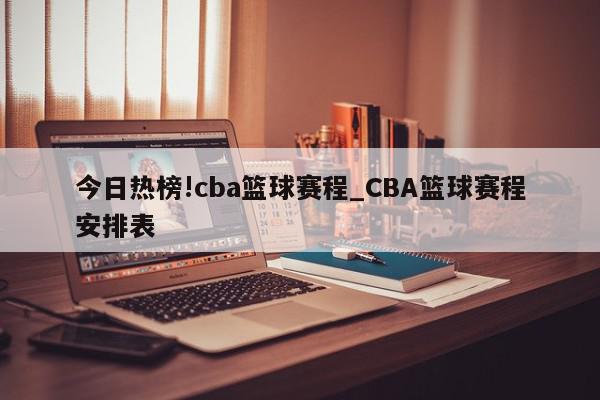 今日热榜!cba篮球赛程_CBA篮球赛程安排表