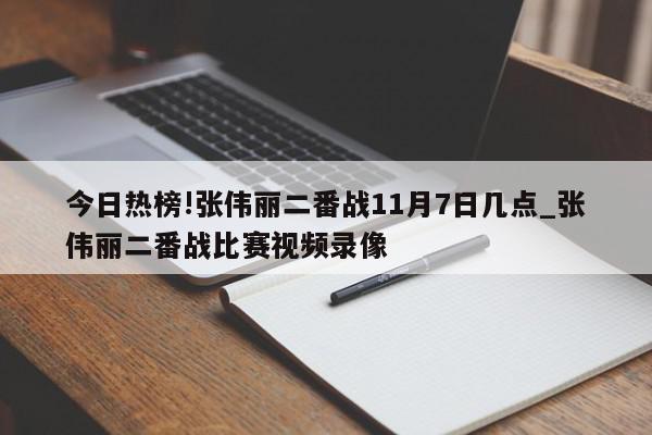 今日热榜!张伟丽二番战11月7日几点_张伟丽二番战比赛视频录像