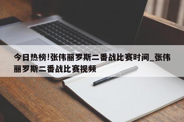 今日热榜!张伟丽罗斯二番战比赛时间_张伟丽罗斯二番战比赛视频