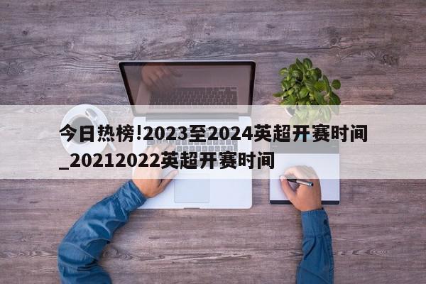 今日热榜!2023至2024英超开赛时间_20212022英超开赛时间