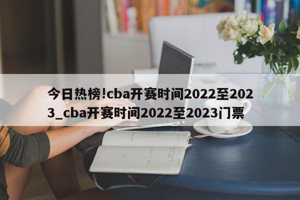 今日热榜!cba开赛时间2022至2023_cba开赛时间2022至2023门票