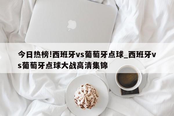 今日热榜!西班牙vs葡萄牙点球_西班牙vs葡萄牙点球大战高清集锦