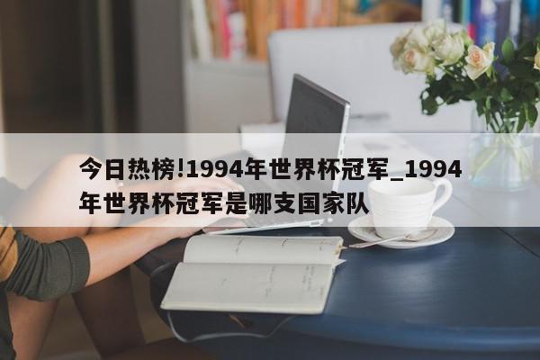 今日热榜!1994年世界杯冠军_1994年世界杯冠军是哪支国家队