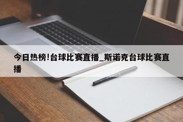 今日热榜!台球比赛直播_斯诺克台球比赛直播