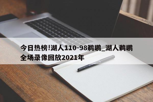 今日热榜!湖人110-98鹈鹕_湖人鹈鹕全场录像回放2021年