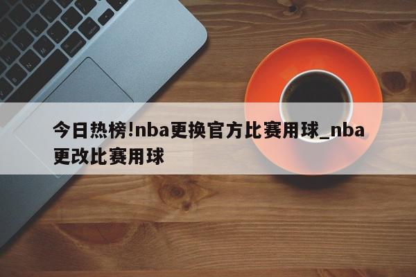 今日热榜!nba更换官方比赛用球_nba更改比赛用球