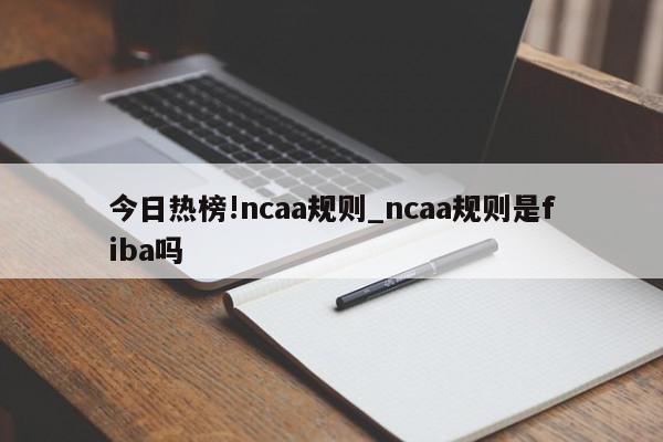 今日热榜!ncaa规则_ncaa规则是fiba吗