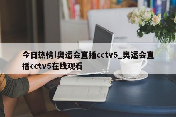 今日热榜!奥运会直播cctv5_奥运会直播cctv5在线观看