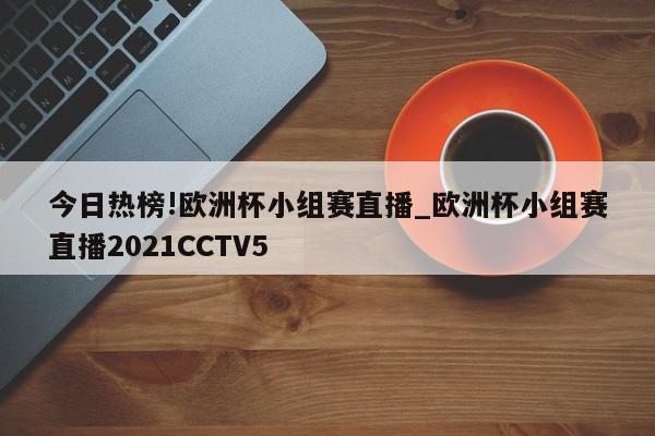 今日热榜!欧洲杯小组赛直播_欧洲杯小组赛直播2021CCTV5