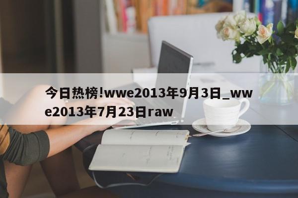 今日热榜!wwe2013年9月3日_wwe2013年7月23日raw