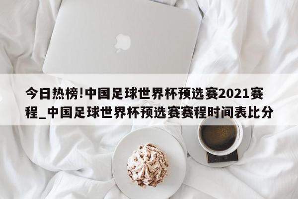 今日热榜!中国足球世界杯预选赛2021赛程_中国足球世界杯预选赛赛程时间表比分