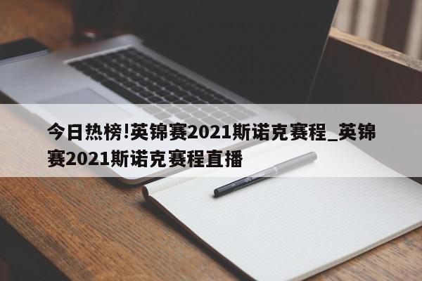 今日热榜!英锦赛2021斯诺克赛程_英锦赛2021斯诺克赛程直播