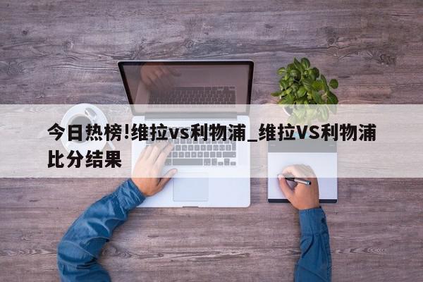 今日热榜!维拉vs利物浦_维拉VS利物浦比分结果