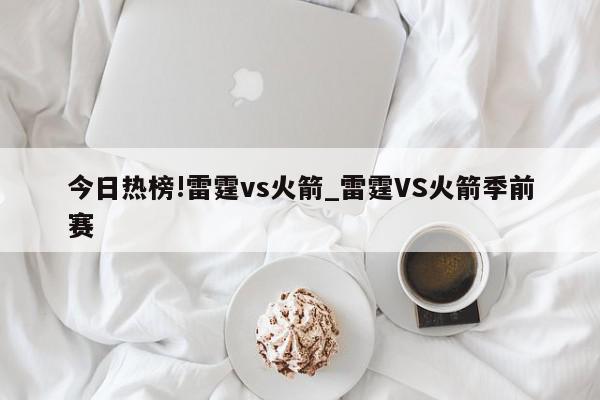 今日热榜!雷霆vs火箭_雷霆VS火箭季前赛