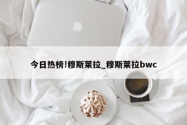 今日热榜!穆斯莱拉_穆斯莱拉bwc