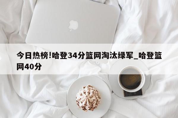 今日热榜!哈登34分篮网淘汰绿军_哈登篮网40分