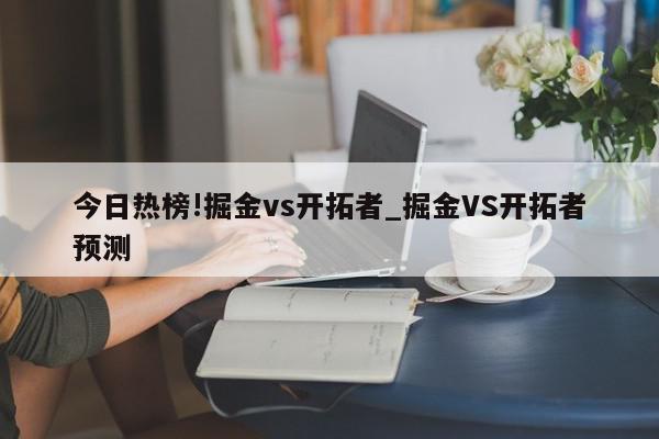 今日热榜!掘金vs开拓者_掘金VS开拓者预测