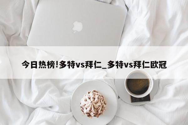 今日热榜!多特vs拜仁_多特vs拜仁欧冠