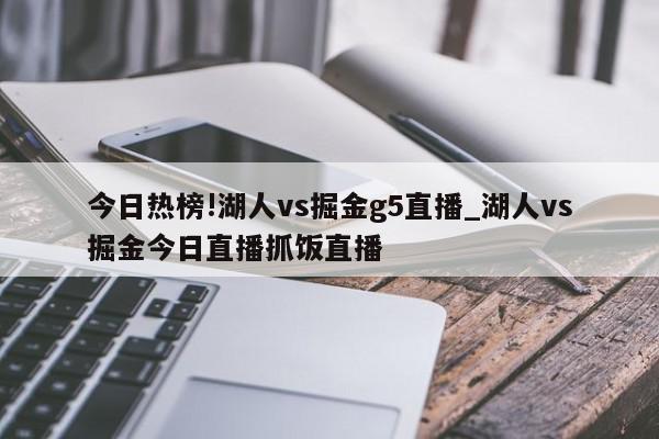 今日热榜!湖人vs掘金g5直播_湖人vs掘金今日直播抓饭直播