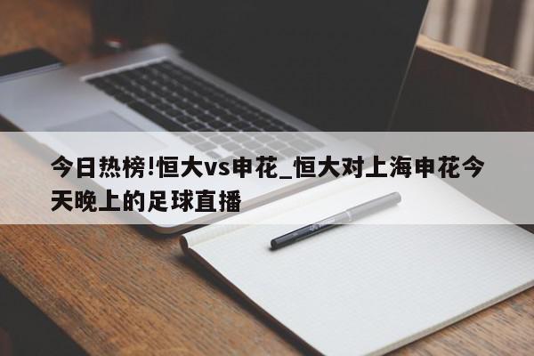 今日热榜!恒大vs申花_恒大对上海申花今天晚上的足球直播