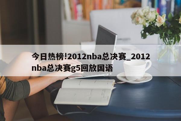 今日热榜!2012nba总决赛_2012nba总决赛g5回放国语