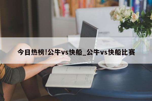 今日热榜!公牛vs快船_公牛vs快船比赛