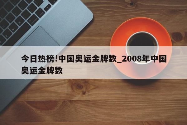 今日热榜!中国奥运金牌数_2008年中国奥运金牌数