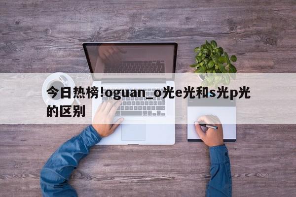 今日热榜!oguan_o光e光和s光p光的区别