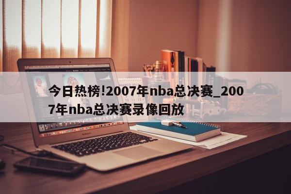 今日热榜!2007年nba总决赛_2007年nba总决赛录像回放