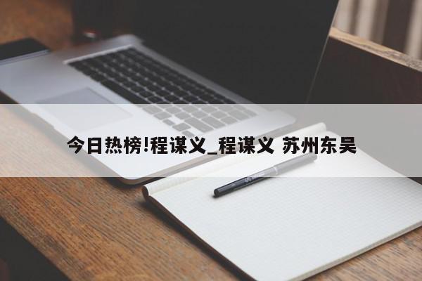 今日热榜!程谋义_程谋义 苏州东吴