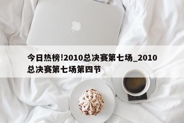 今日热榜!2010总决赛第七场_2010总决赛第七场第四节