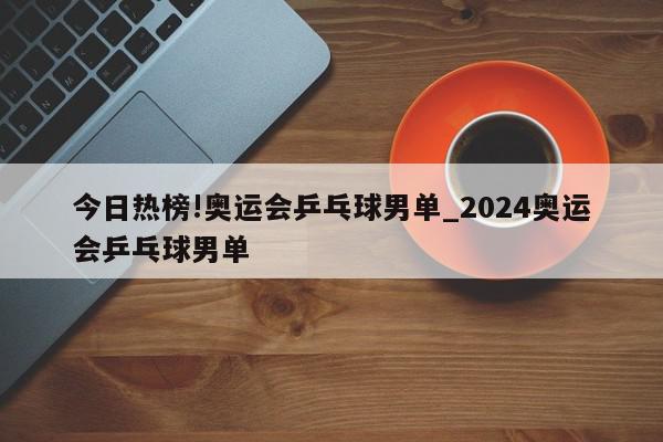 今日热榜!奥运会乒乓球男单_2024奥运会乒乓球男单