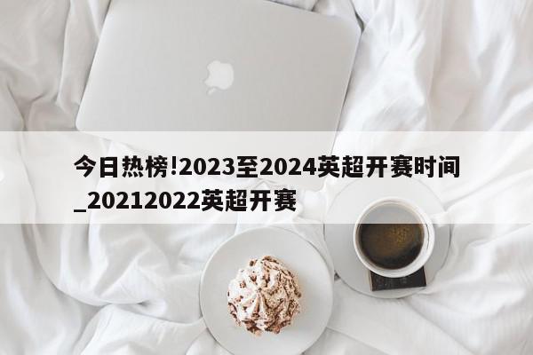 今日热榜!2023至2024英超开赛时间_20212022英超开赛