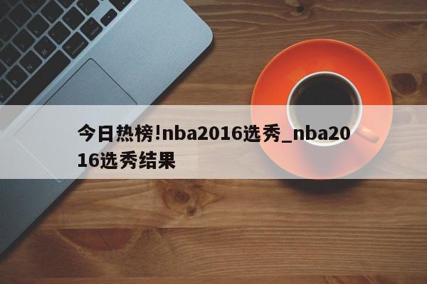 今日热榜!nba2016选秀_nba2016选秀结果