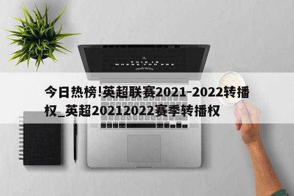 今日热榜!英超联赛2021-2022转播权_英超20212022赛季转播权