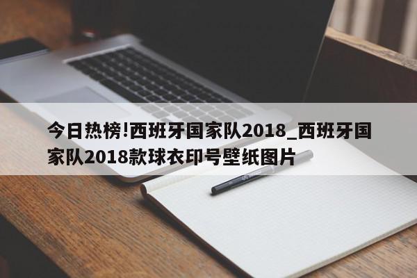 今日热榜!西班牙国家队2018_西班牙国家队2018款球衣印号壁纸图片