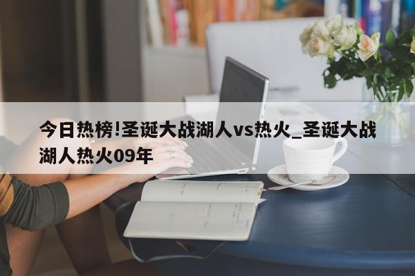 今日热榜!圣诞大战湖人vs热火_圣诞大战湖人热火09年