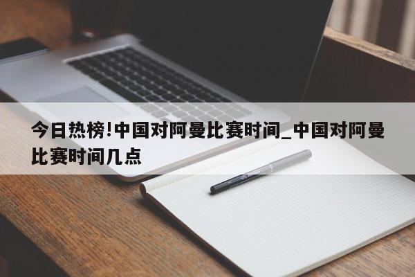 今日热榜!中国对阿曼比赛时间_中国对阿曼比赛时间几点