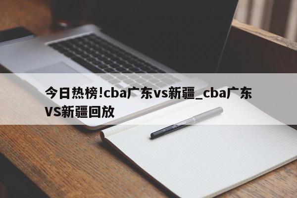 今日热榜!cba广东vs新疆_cba广东VS新疆回放