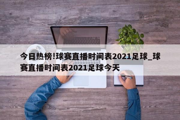 今日热榜!球赛直播时间表2021足球_球赛直播时间表2021足球今天