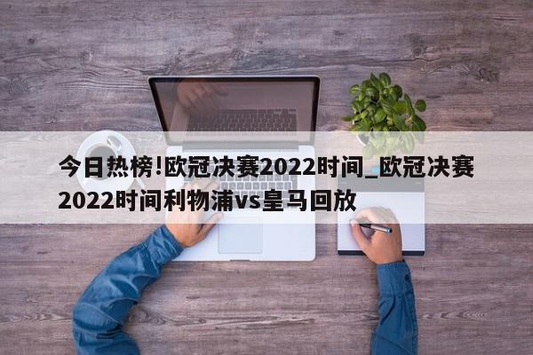 今日热榜!欧冠决赛2022时间_欧冠决赛2022时间利物浦vs皇马回放