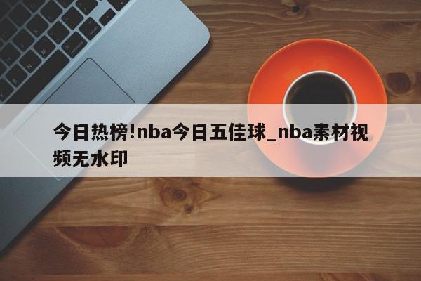 今日热榜!nba今日五佳球_nba素材视频无水印